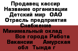 Продавец-кассир › Название организации ­ Детский мир, ОАО › Отрасль предприятия ­ Снабжение › Минимальный оклад ­ 25 000 - Все города Работа » Вакансии   . Амурская обл.,Тында г.